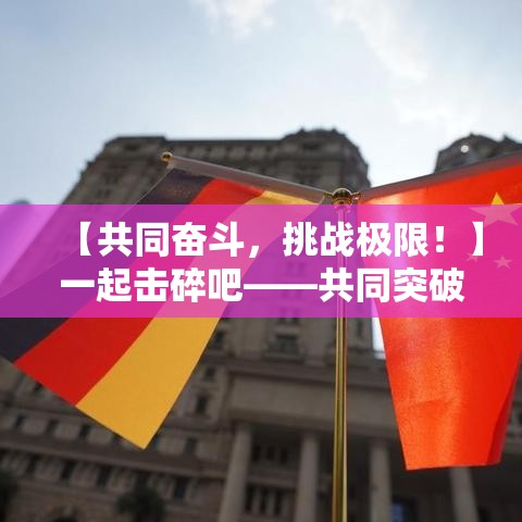 【共同奋斗，挑战极限！】一起击碎吧——共同突破障碍，实现梦想，你准备好了吗？让我们携手合作，共创辉煌！